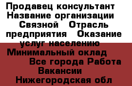 Продавец-консультант › Название организации ­ Связной › Отрасль предприятия ­ Оказание услуг населению › Минимальный оклад ­ 35 500 - Все города Работа » Вакансии   . Нижегородская обл.